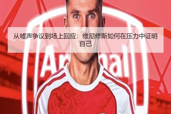 从嘘声争议到场上回应:维尼修斯如何在压力中证明自己